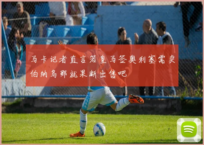 马卡记者直言若皇马签奥利塞需卖伯纳乌那就果断出售吧