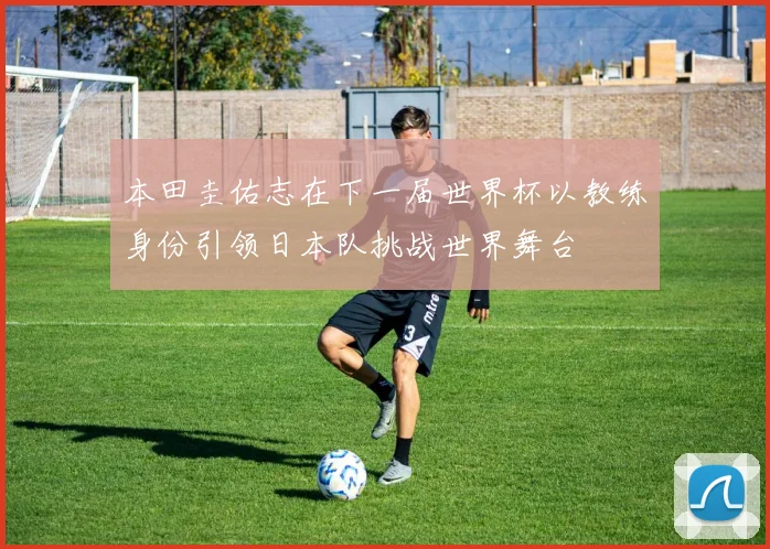 本田圭佑志在下一届世界杯以教练身份引领日本队挑战世界舞台