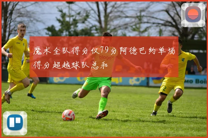 魔术全队得分仅79分阿德巴约单场得分超越球队总和