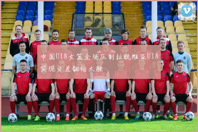 中国U18女篮全场压制拉脱维亚U18实现分差翻倍大胜