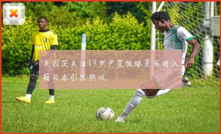 美因茨关注19岁尹星俊球员或将入籍日本引发热议