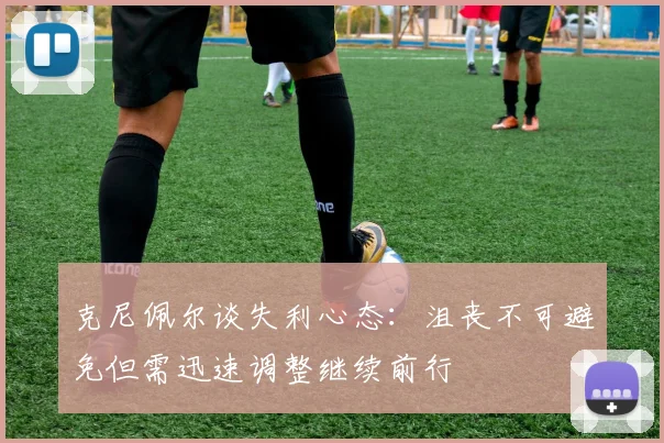 克尼佩尔谈失利心态：沮丧不可避免但需迅速调整继续前行