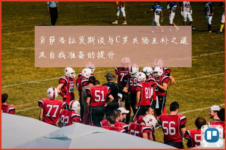 贡萨洛拉莫斯谈与C罗共场互补之道及自我准备的提升