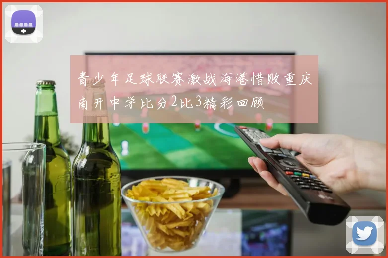 青少年足球联赛激战海港惜败重庆南开中学比分2比3精彩回顾