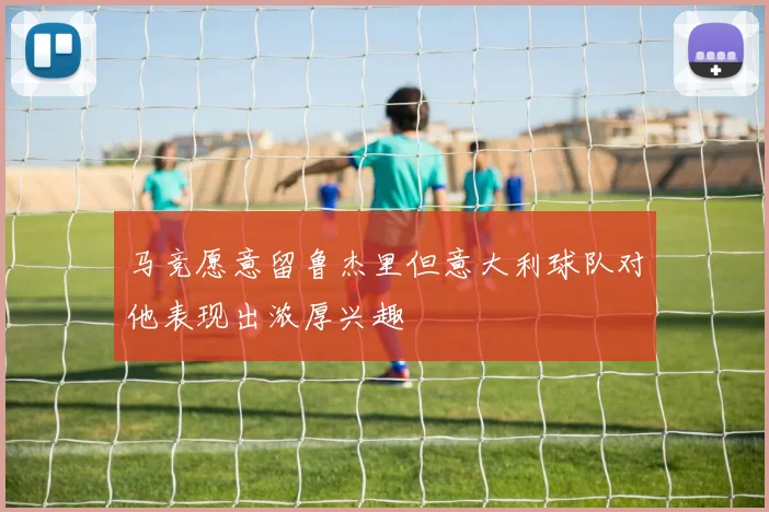 马竞愿意留鲁杰里但意大利球队对他表现出浓厚兴趣