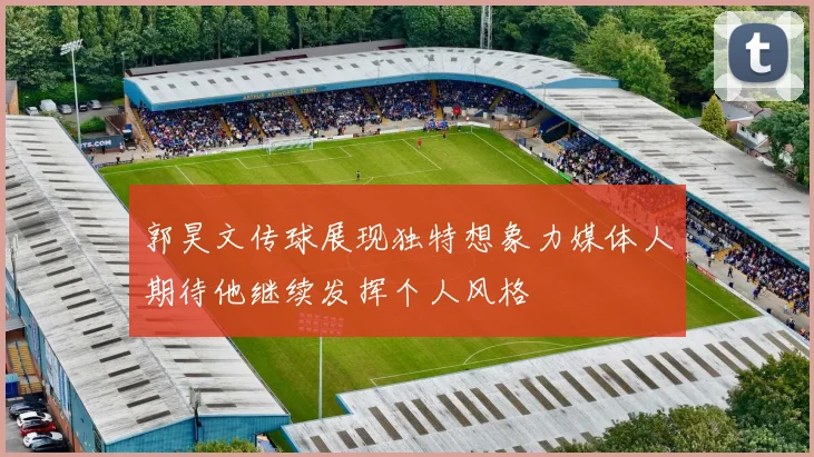 郭昊文传球展现独特想象力媒体人期待他继续发挥个人风格