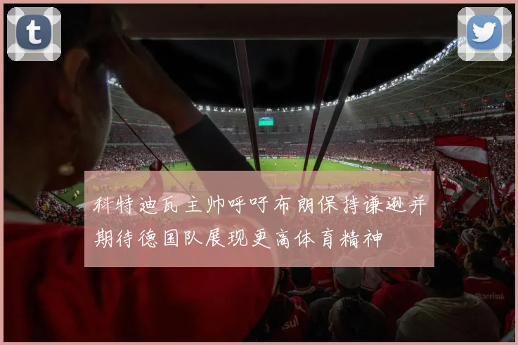 科特迪瓦主帅呼吁布朗保持谦逊并期待德国队展现更高体育精神