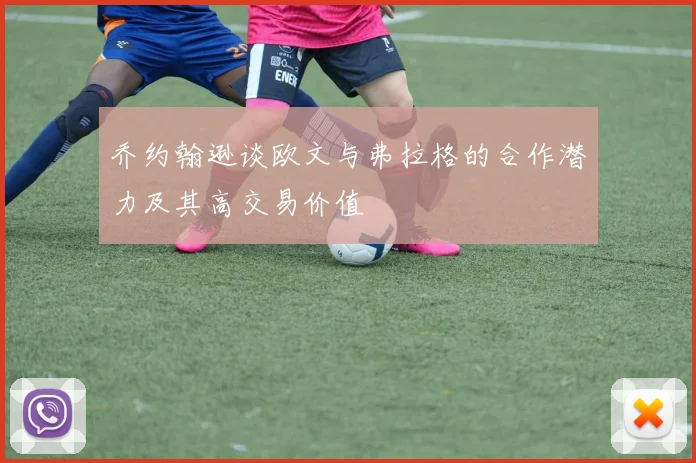 乔约翰逊谈欧文与弗拉格的合作潜力及其高交易价值