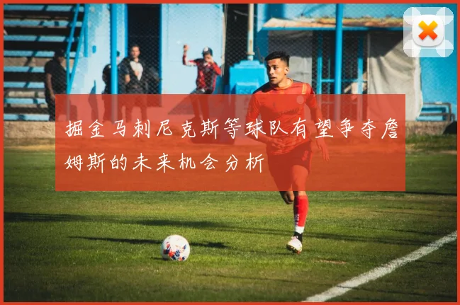 掘金马刺尼克斯等球队有望争夺詹姆斯的未来机会分析