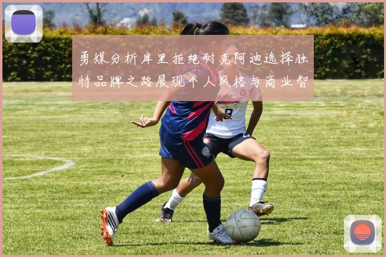 勇媒分析库里拒绝耐克阿迪选择独特品牌之路展现个人风格与商业智慧